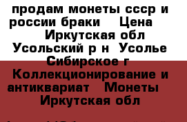 продам монеты ссср и россии браки  › Цена ­ 100 - Иркутская обл., Усольский р-н, Усолье-Сибирское г. Коллекционирование и антиквариат » Монеты   . Иркутская обл.